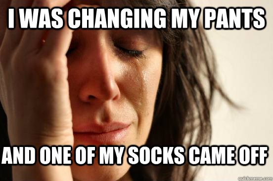 I was changing my pants and one of my socks came off  First World Problems