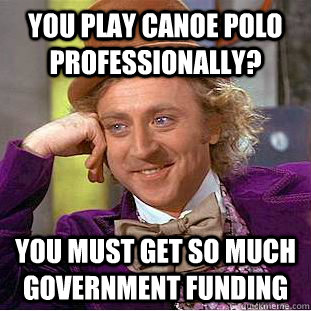 You play canoe polo professionally? You must get so much government funding  Condescending Wonka