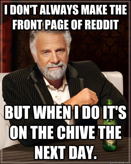 I don't always make the front page of reddit but when I do it's on the chive the next day.   The Most Interesting Man In The World