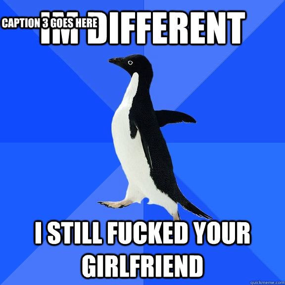 im different i still fucked your girlfriend Caption 3 goes here  Socially Awkward Penguin