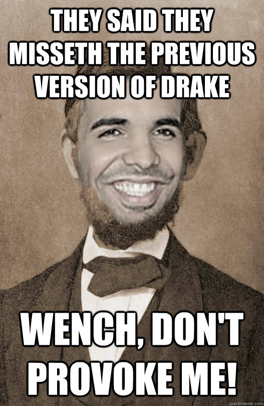 They said they misseth the previous version of Drake Wench, don't provoke me!  