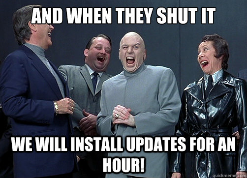 And when they shut it down We will install updates for an hour!  Dr Evil and minions