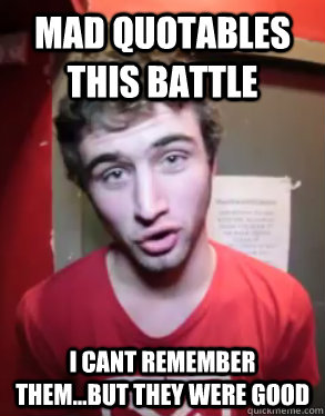 mad quotables this battle i cant remember them...but they were good  