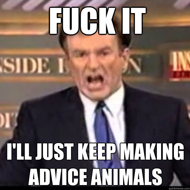 FUCK IT I'LL JUST Keep making advice animals  Bill OReilly
