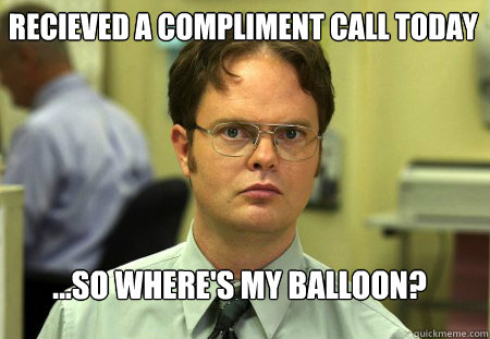 Recieved a compliment call today ...so where's my balloon?  Schrute