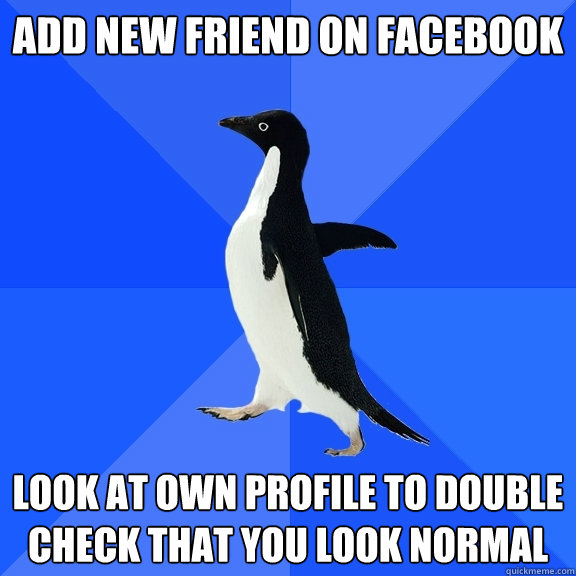 add new friend on facebook look at own profile to double check that you look normal  Socially Awkward Penguin
