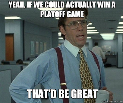 Yeah, if we could actually win a playoff game  That'd be great  