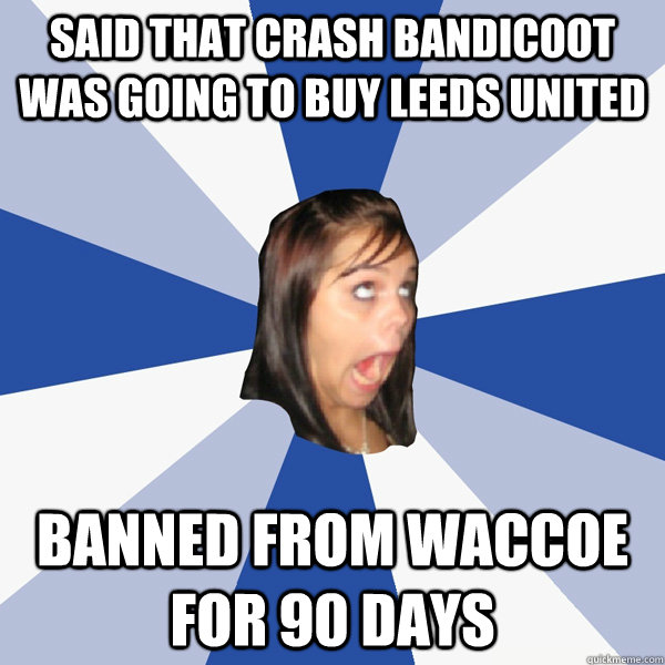 said that crash bandicoot was going to buy leeds united banned from waccoe for 90 days - said that crash bandicoot was going to buy leeds united banned from waccoe for 90 days  Annoying Facebook Girl