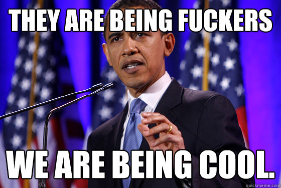 They are being fuckers We are being cool.   