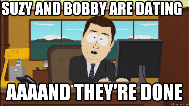 Suzy and bobby are dating aaaand they're done  Annnd Its gone