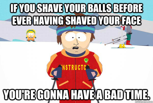 If you shave your balls before ever having shaved your face You're gonna have a bad time. - If you shave your balls before ever having shaved your face You're gonna have a bad time.  Super Cool Ski Instructor