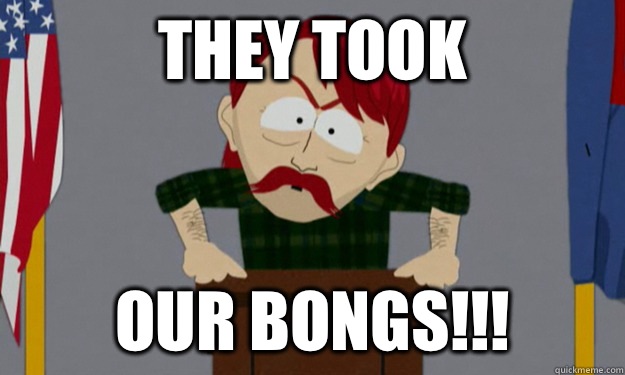 They took Our bongs!!!  they took our jobs