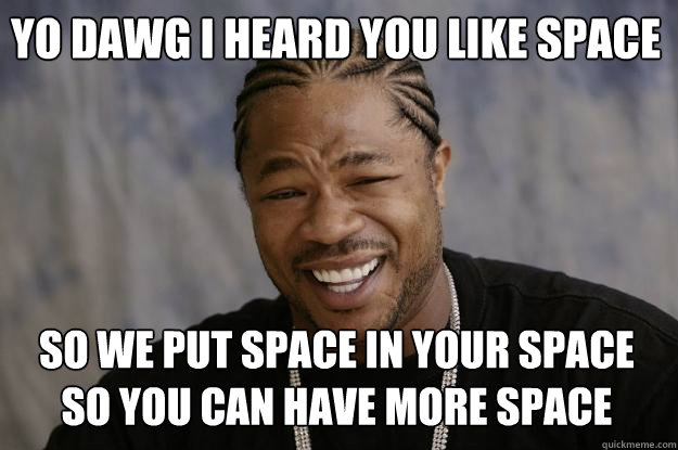 yo dawg i heard you like space so we put space in your space so you can have more space  Xzibit meme
