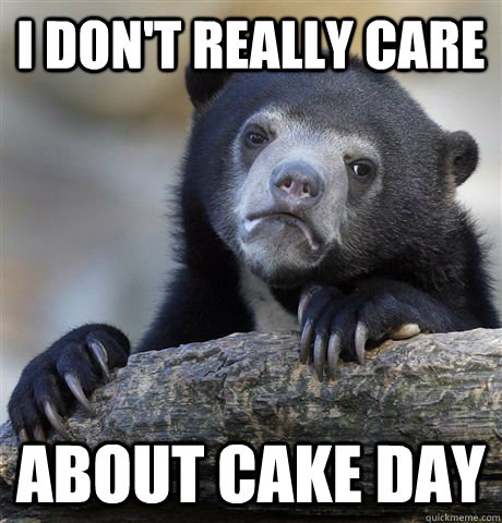 I don't really care About cake day  Confession Bear