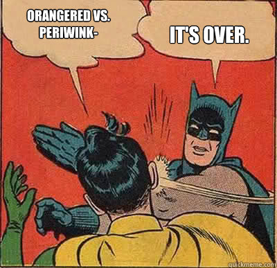 Orangered vs. Periwink- IT'S OVER.  My Parents Are Dead