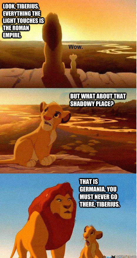 Look, Tiberius. Everything the light touches is the Roman Empire. But what about that shadowy place? That is Germania. You must never go there, Tiberius. - Look, Tiberius. Everything the light touches is the Roman Empire. But what about that shadowy place? That is Germania. You must never go there, Tiberius.  Mufasa and Simba