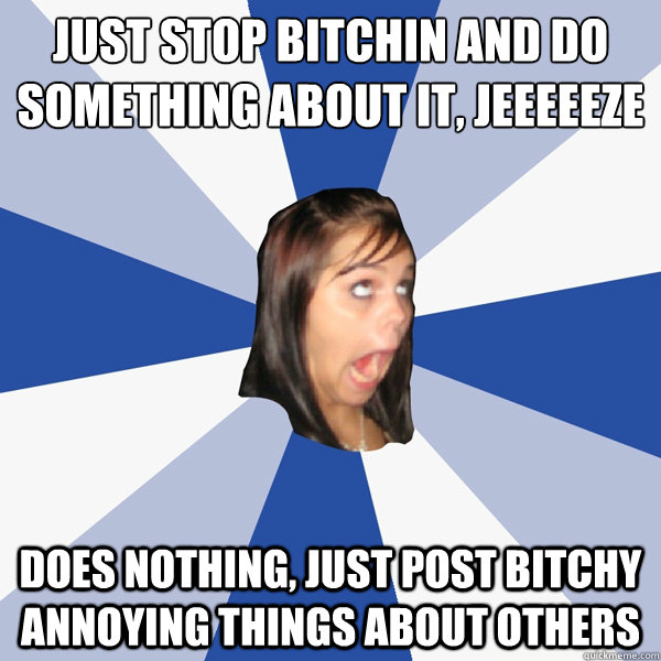Just stop bitchin and do something about it, jeeeeeze
 does nothing, just post bitchy annoying things about others  Annoying Facebook Girl