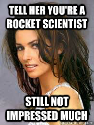 tell her you're a rocket scientist still not impressed much - tell her you're a rocket scientist still not impressed much  Misc