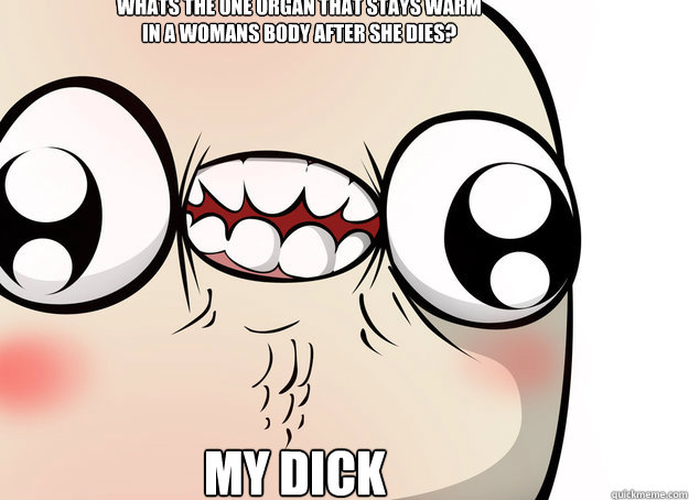 Whats the one organ that stays warm in a womans body after she dies? My Dick  