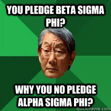 You pledge Beta Sigma Phi? Why you no pledge Alpha Sigma Phi?  Asian Dad