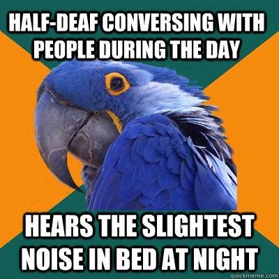 half-deaf conversing with people during the day hears the slightest noise in bed at night  Paranoid Parrot