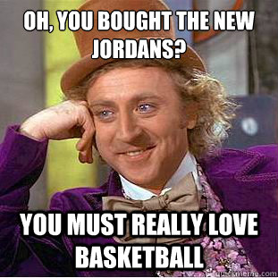 oh, you bought the new jordans? you must really love basketball  Psychotic Willy Wonka