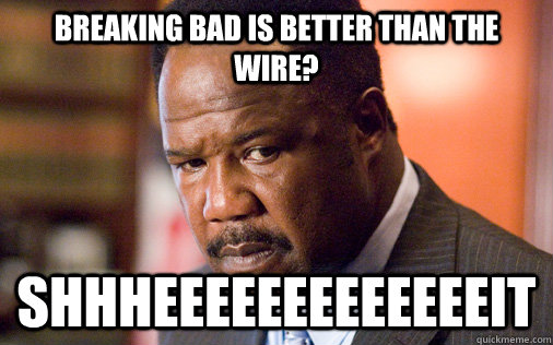 Breaking Bad is better than The Wire? SHHHEEEEEEEEEEEEEIT  