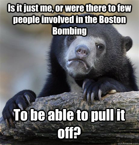 Is it just me, or were there to few people involved in the Boston Bombing To be able to pull it off?  Confession Bear