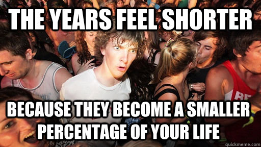 The years feel shorter because they become a smaller percentage of your life  Sudden Clarity Clarence