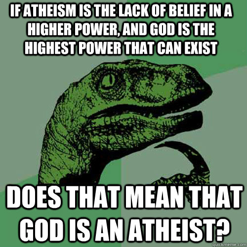 If atheism is the lack of belief in a higher power, and god is the highest power that can exist does that mean that god is an atheist? - If atheism is the lack of belief in a higher power, and god is the highest power that can exist does that mean that god is an atheist?  Philosoraptor