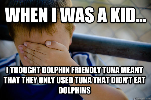 WHEN I WAS A KID... I thought dolphin friendly tuna meant that they only used tuna that didn't eat dolphins - WHEN I WAS A KID... I thought dolphin friendly tuna meant that they only used tuna that didn't eat dolphins  Confession kid