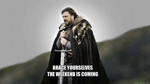 BRACE YOURSELVES
THE WEEKEND IS COMING  Ned stark winter is coming