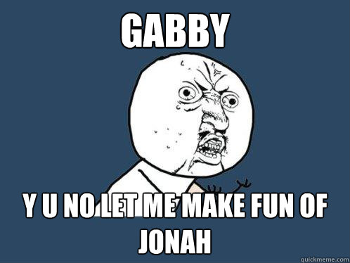 GABBY Y U NO LET ME MAKE FUN OF JONAH  Y U No