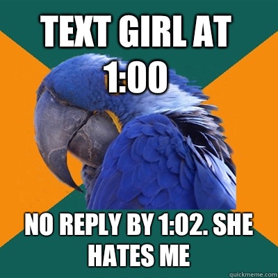 Text girl at 1:00 No reply by 1:02. She hates me  Paranoid Parrot