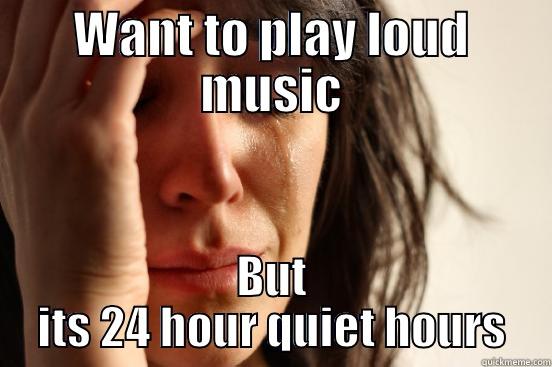 WANT TO PLAY LOUD MUSIC BUT ITS 24 HOUR QUIET HOURS First World Problems