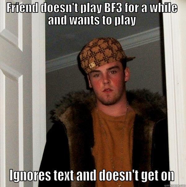 FRIEND DOESN'T PLAY BF3 FOR A WHILE AND WANTS TO PLAY IGNORES TEXT AND DOESN'T GET ON Scumbag Steve
