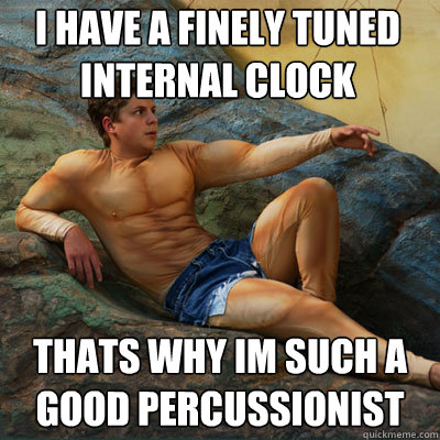I have a finely tuned internal clock thats why im such a good percussionist  Good George-Michael