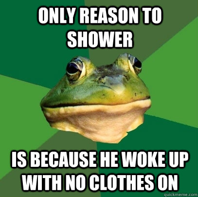 Only reason to shower is because he woke up with no clothes on  Foul Bachelor Frog