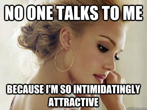 No one talks to me because i'm so intimidatingly attractive - No one talks to me because i'm so intimidatingly attractive  Pretty Girl Problems