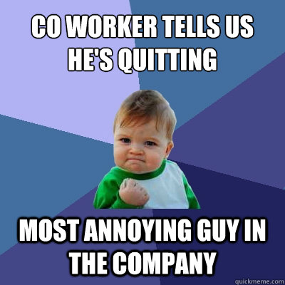 Co worker tells us he's quitting Most annoying guy in the company - Co worker tells us he's quitting Most annoying guy in the company  Success Kid