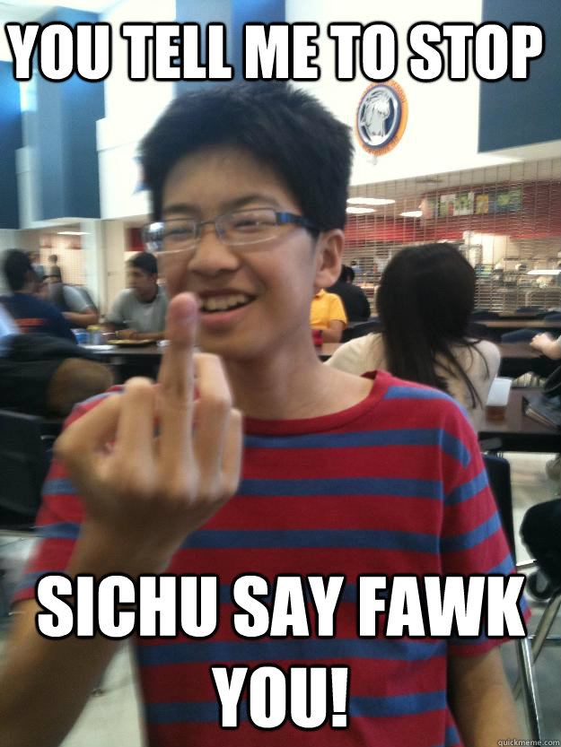 You tell me to stop Sichu say fawk you!  Angry Asian