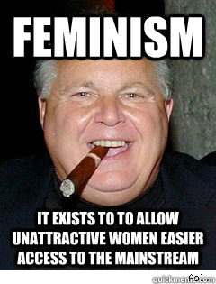 Feminism It exists to to allow unattractive women easier access to the mainstream  Scumbag Rush Limbaugh