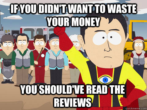 if you didn't want to waste your money you should've read the reviews - if you didn't want to waste your money you should've read the reviews  Captain Hindsight