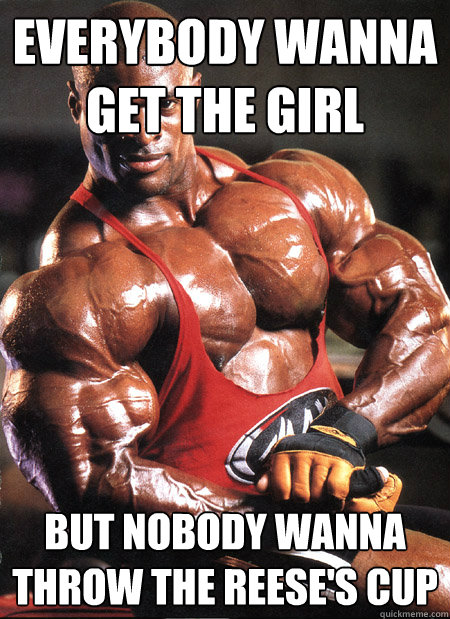 Everybody wanna get the girl But nobody wanna throw the Reese's Cup - Everybody wanna get the girl But nobody wanna throw the Reese's Cup  Ronnie Coleman Misc