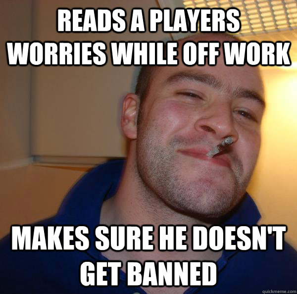 Reads a players worries while off work Makes sure he doesn't get banned - Reads a players worries while off work Makes sure he doesn't get banned  Misc