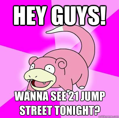 Hey guys! Wanna see 21 Jump street tonight?  Slowpoke