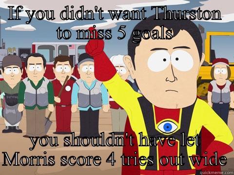 IF YOU DIDN'T WANT THURSTON TO MISS 5 GOALS YOU SHOULDN'T HAVE LET MORRIS SCORE 4 TRIES OUT WIDE Captain Hindsight