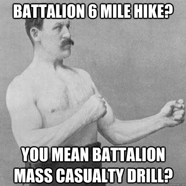 Battalion 6 mile hike? You mean battalion mass casualty drill?  overly manly man