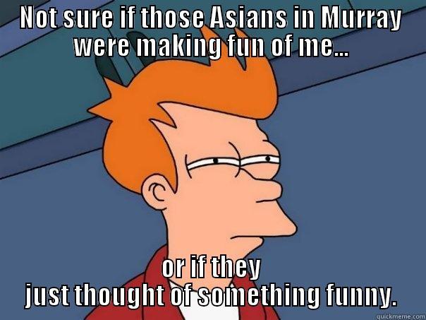 NOT SURE IF THOSE ASIANS IN MURRAY WERE MAKING FUN OF ME... OR IF THEY JUST THOUGHT OF SOMETHING FUNNY. Futurama Fry