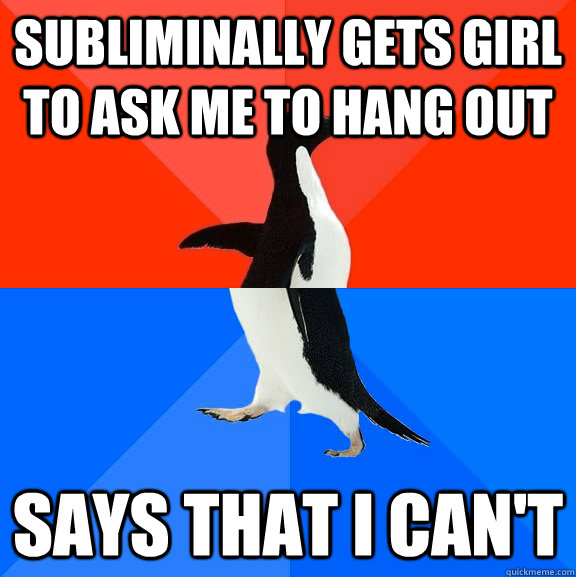 subliminally gets girl to ask me to hang out  says that I can't  Socially Awesome Awkward Penguin